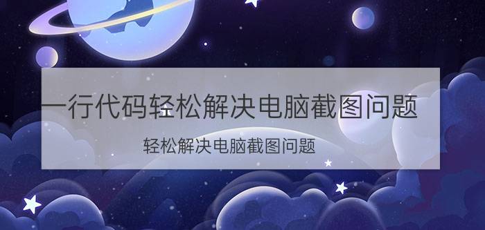 一行代码轻松解决电脑截图问题 轻松解决电脑截图问题 方法 操作技巧